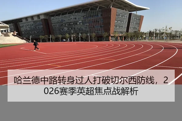 哈兰德中路转身过人打破切尔西防线，2026赛季英超焦点战解析